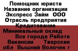 Помощник юриста › Название организации ­ Экспресс-Займ, ООО › Отрасль предприятия ­ Кредитование › Минимальный оклад ­ 15 000 - Все города Работа » Вакансии   . Тверская обл.,Вышний Волочек г.